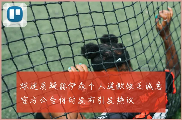 球迷质疑赫伊森个人道歉缺乏诚意官方公告何时发布引发热议