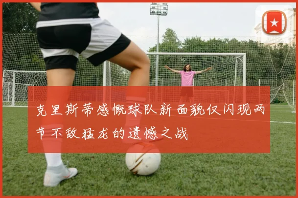 克里斯蒂感慨球队新面貌仅闪现两节不敌猛龙的遗憾之战