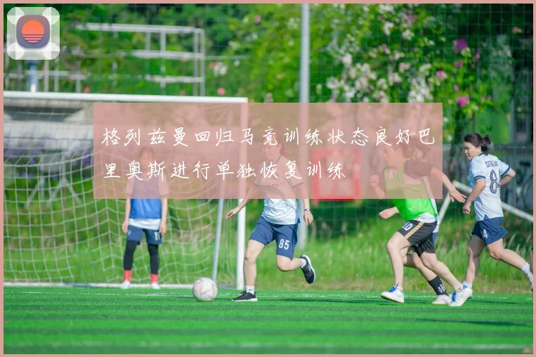 格列兹曼回归马竞训练状态良好巴里奥斯进行单独恢复训练