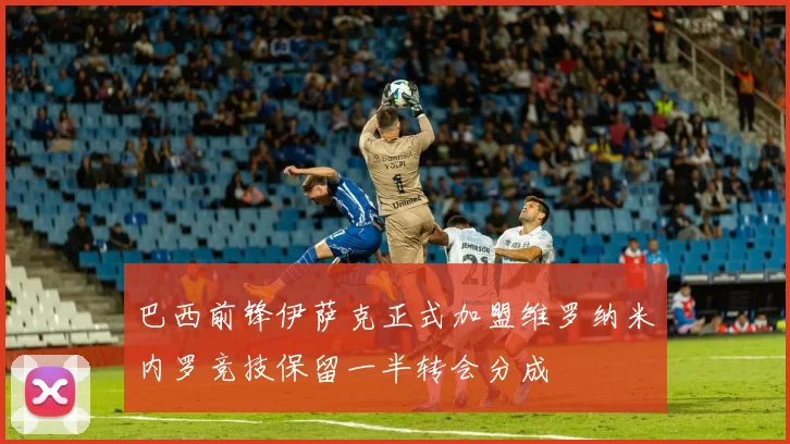巴西前锋伊萨克正式加盟维罗纳米内罗竞技保留一半转会分成