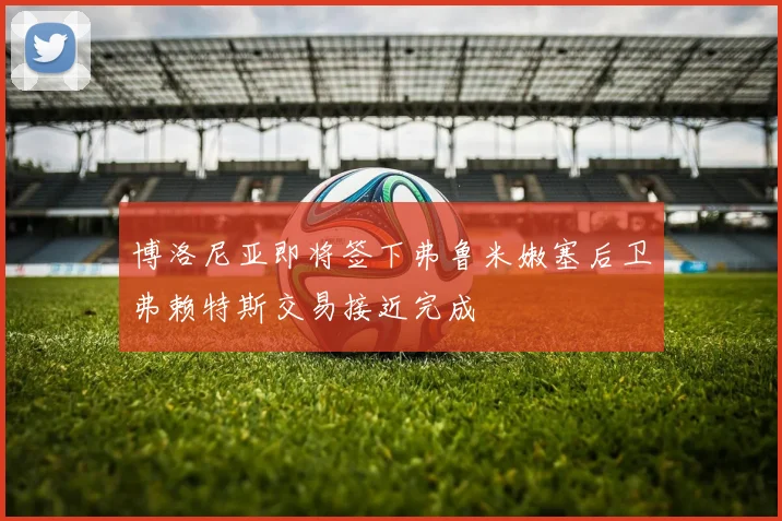 博洛尼亚即将签下弗鲁米嫩塞后卫弗赖特斯交易接近完成