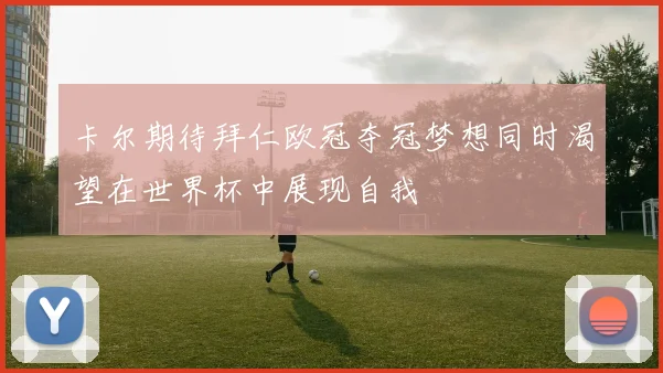 卡尔期待拜仁欧冠夺冠梦想同时渴望在世界杯中展现自我