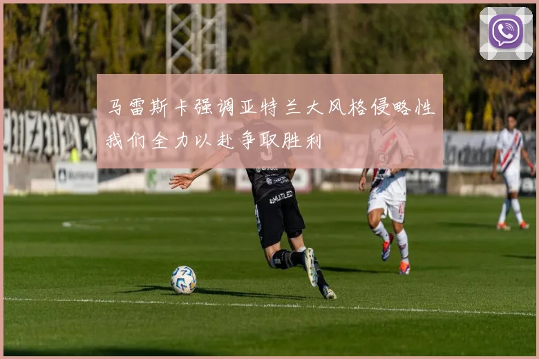 马雷斯卡强调亚特兰大风格侵略性我们全力以赴争取胜利