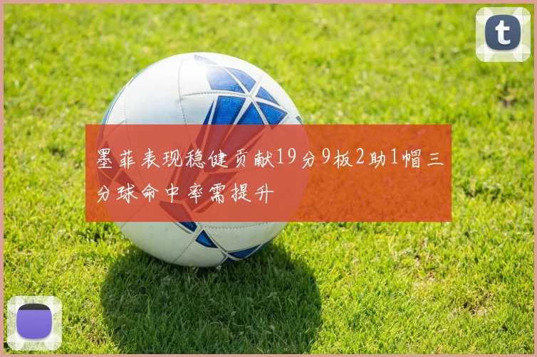 墨菲表现稳健贡献19分9板2助1帽三分球命中率需提升