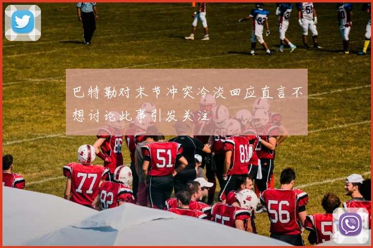 巴特勒对末节冲突冷淡回应直言不想讨论此事引发关注