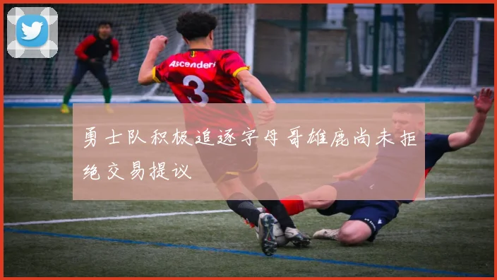 勇士队积极追逐字母哥雄鹿尚未拒绝交易提议