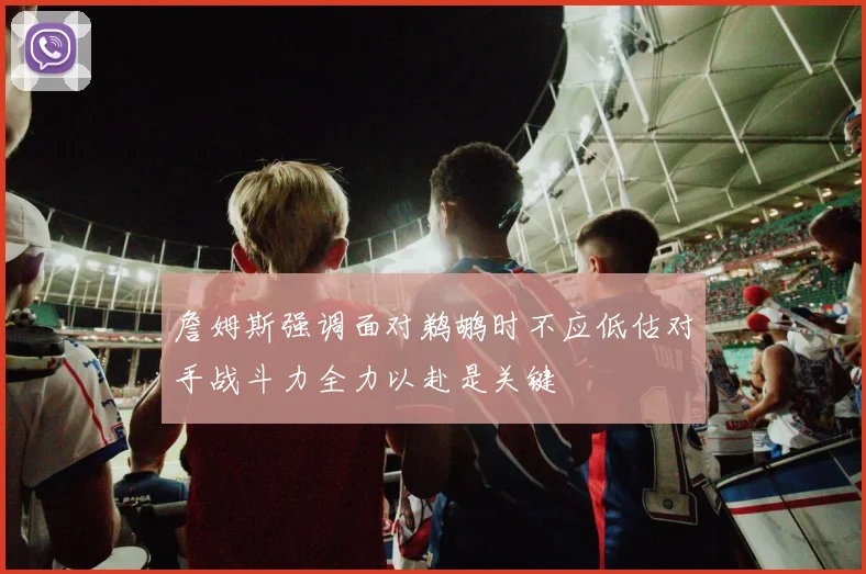 詹姆斯强调面对鹈鹕时不应低估对手战斗力全力以赴是关键