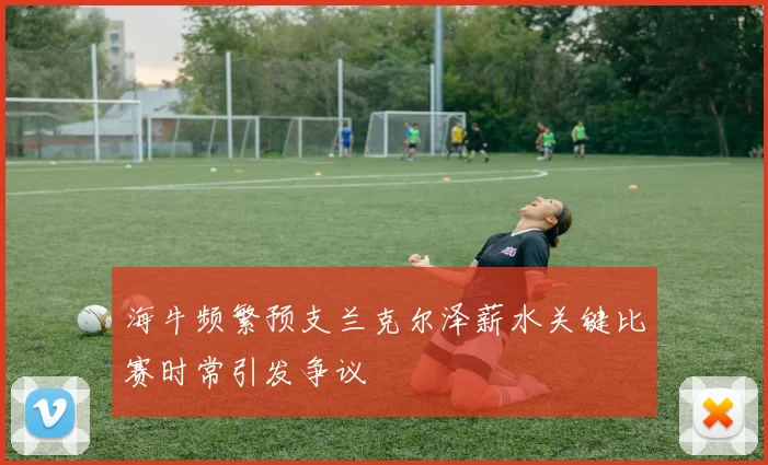 海牛频繁预支兰克尔泽薪水关键比赛时常引发争议