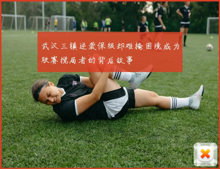 武汉三镇逆袭保级却难掩困境成为联赛搅局者的背后故事