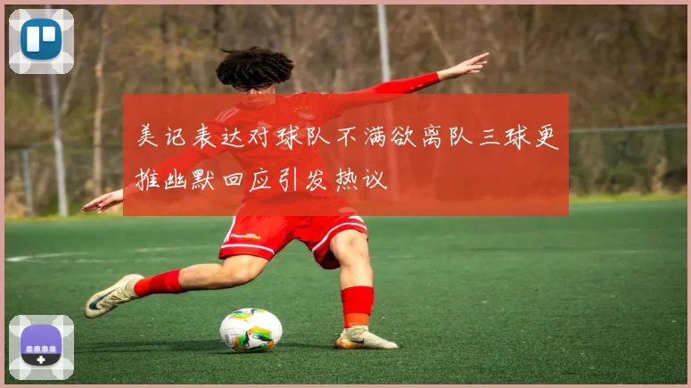 美记表达对球队不满欲离队三球更推幽默回应引发热议