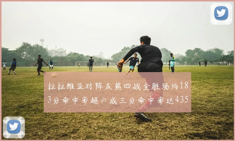 拉拉维亚对阵灰熊四战全胜场均183分命中率超六成三分命中率达435