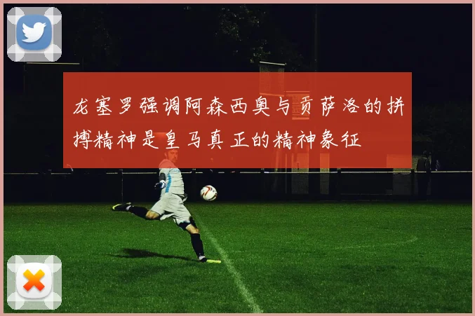 龙塞罗强调阿森西奥与贡萨洛的拼搏精神是皇马真正的精神象征
