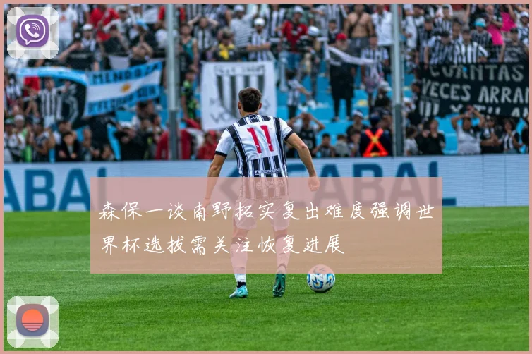 森保一谈南野拓实复出难度强调世界杯选拔需关注恢复进展