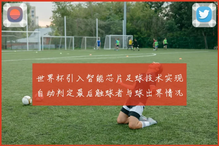 世界杯引入智能芯片足球技术实现自动判定最后触球者与球出界情况