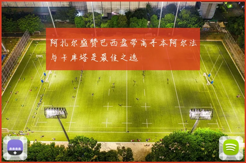 阿扎尔盛赞巴西盘带高手本阿尔法与卡库塔是最佳之选