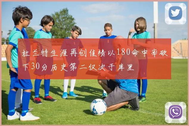 杜兰特生涯再创佳绩以180命中率砍下30分历史第二仅次于库里