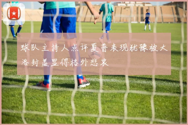 球队主持人点评夏普表现犹豫被大洛封盖显得格外悲哀
