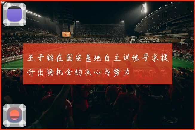 王子铭在国安基地自主训练寻求提升出场机会的决心与努力