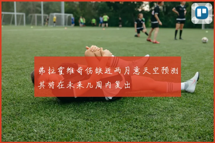 弗拉霍维奇伤缺近两月意天空预测其将在未来几周内复出