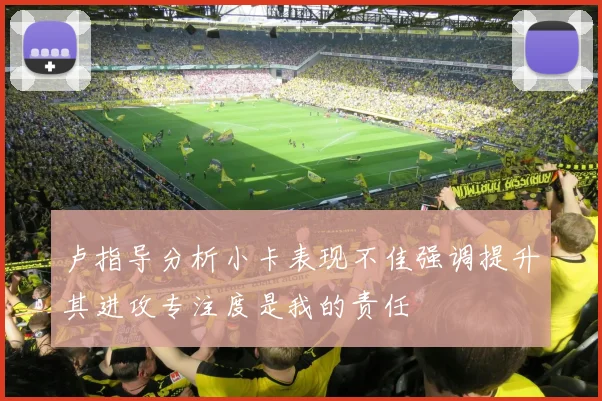 卢指导分析小卡表现不佳强调提升其进攻专注度是我的责任