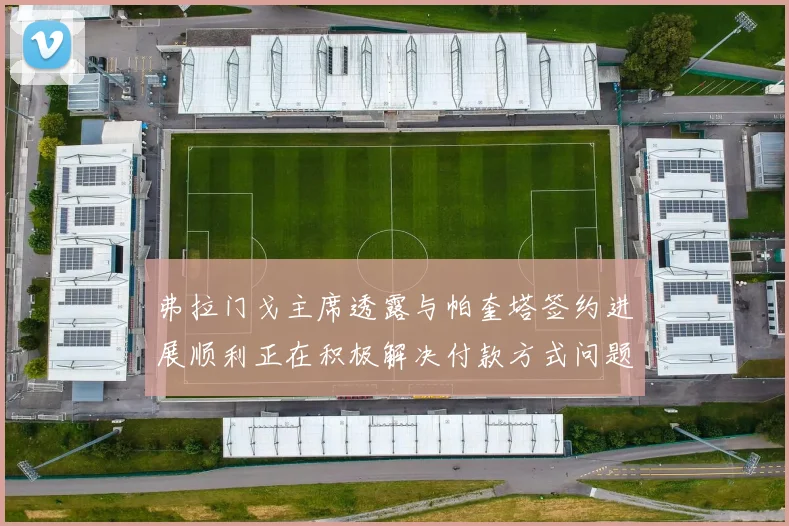 弗拉门戈主席透露与帕奎塔签约进展顺利正在积极解决付款方式问题