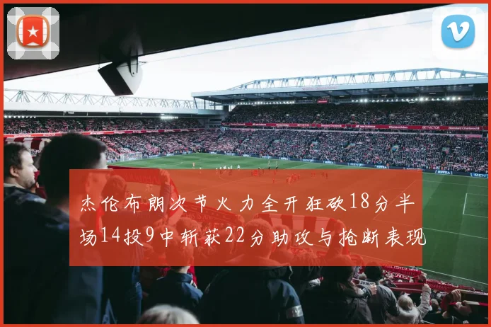 杰伦布朗次节火力全开狂砍18分半场14投9中斩获22分助攻与抢断表现出色